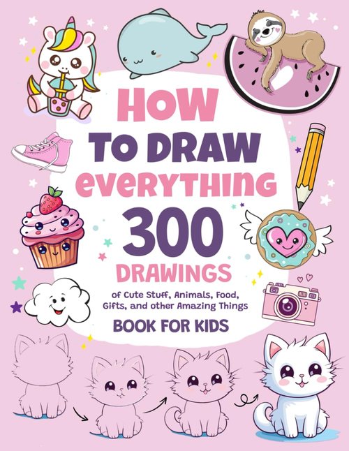 How To Draw Everything Book - 300 Cute Drawings of Animals, Food & Gifts for Kids